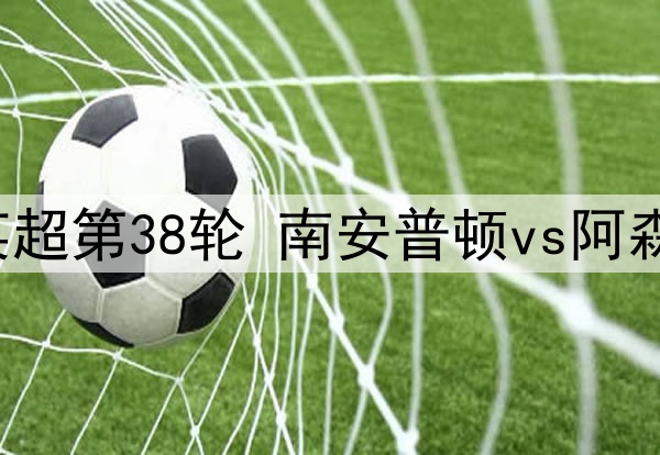 2025年5月26日 英超第38轮 南安普顿vs阿森纳 全场录像回放