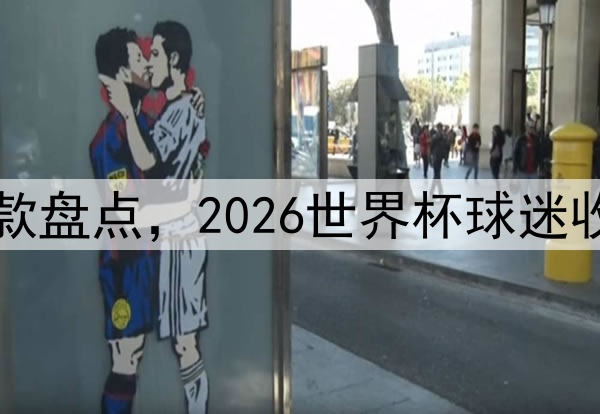 官方周边爆款盘点，2026世界杯球迷收藏必入清单