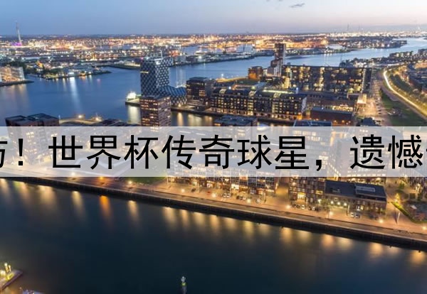 当场破防！世界杯传奇球星，遗憾告别赛场